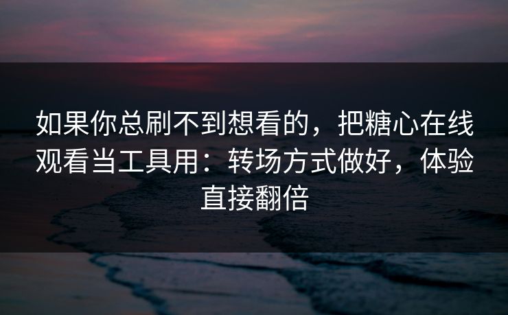 如果你总刷不到想看的,把糖心在线观看当工具用:转场方式做好,体验直接翻倍