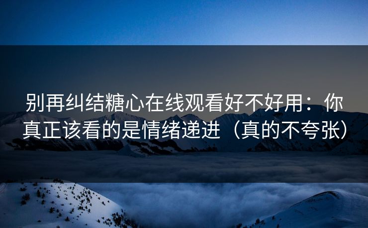 别再纠结糖心在线观看好不好用:你真正该看的是情绪递进(真的不夸张)