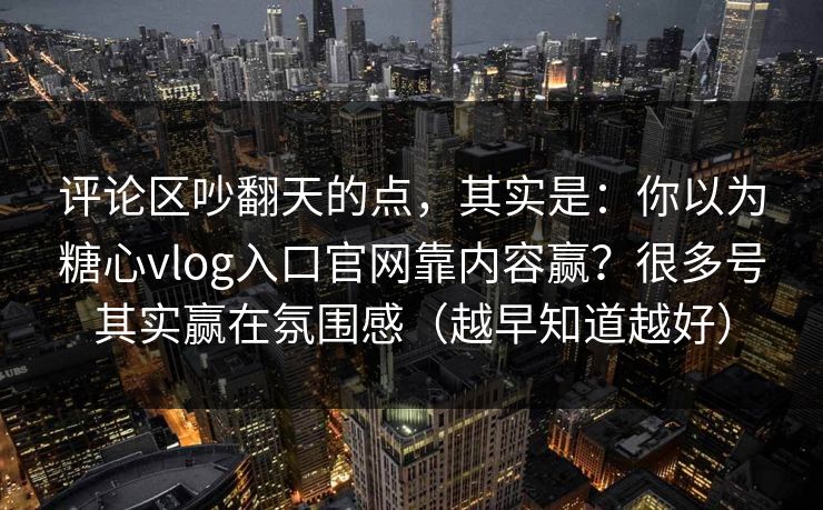 评论区吵翻天的点,其实是:你以为糖心vlog入口官网靠内容赢?很多号其实赢在氛围感(越早知道越好)