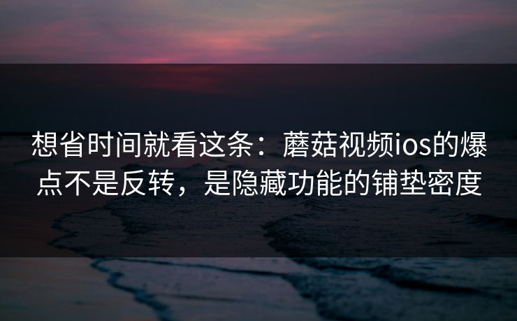 想省时间就看这条:蘑菇视频ios的爆点不是反转,是隐藏功能的铺垫密度