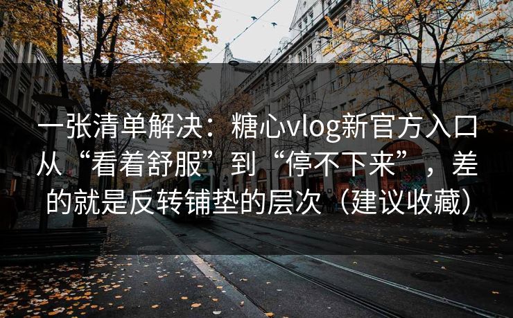 一张清单解决:糖心vlog新官方入口从“看着舒服”到“停不下来”,差的就是反转铺垫的层次(建议收藏)