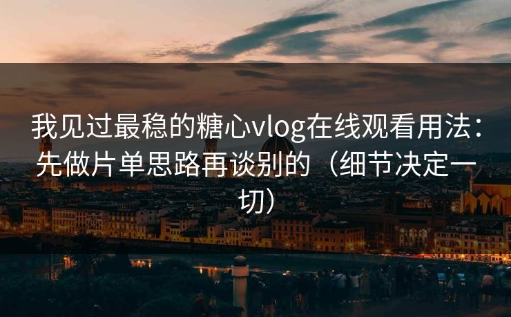 我见过最稳的糖心vlog在线观看用法:先做片单思路再谈别的(细节决定一切)