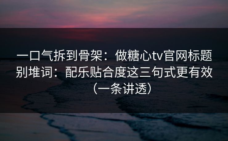 一口气拆到骨架：做糖心tv官网标题别堆词：配乐贴合度这三句式更有效（一条讲透）