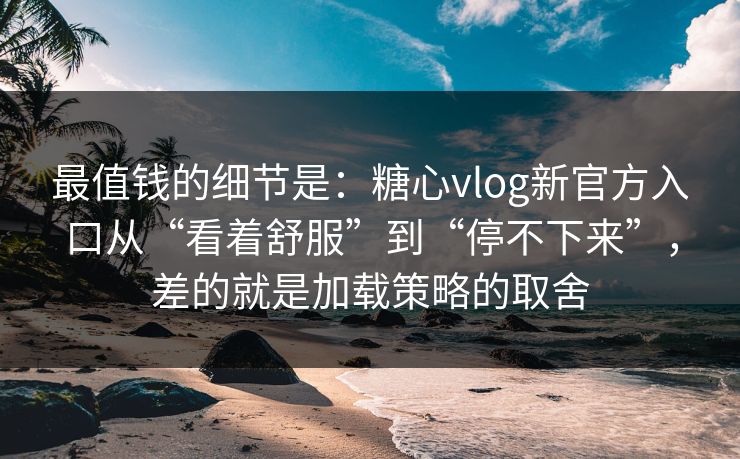 最值钱的细节是：糖心vlog新官方入口从“看着舒服”到“停不下来”，差的就是加载策略的取舍