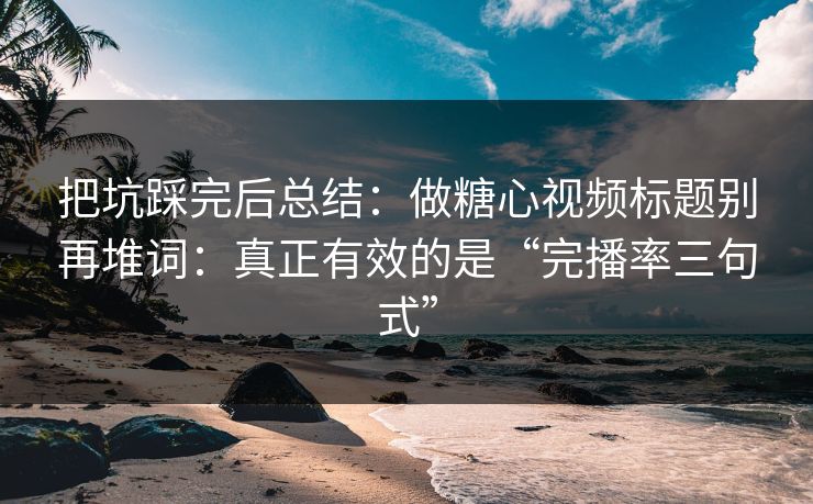 把坑踩完后总结：做糖心视频标题别再堆词：真正有效的是“完播率三句式”