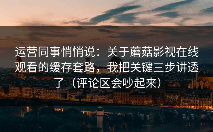 运营同事悄悄说：关于蘑菇影视在线观看的缓存套路，我把关键三步讲透了（评论区会吵起来）