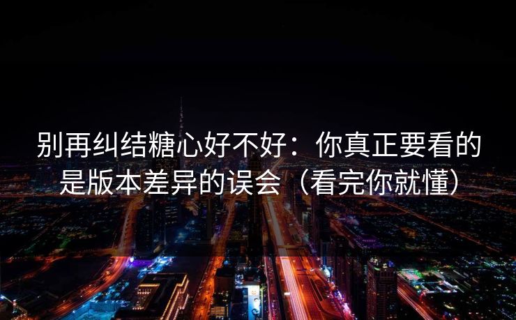 别再纠结糖心好不好：你真正要看的是版本差异的误会（看完你就懂）