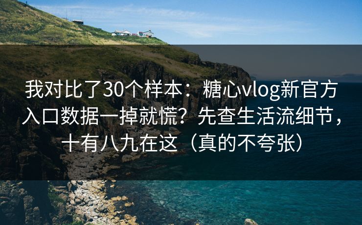 我对比了30个样本:糖心vlog新官方入口数据一掉就慌?先查生活流细节,十有八九在这(真的不夸张) 我对比了30个样本:糖心vlog新官方入口数据一掉就慌?先查生活流细节,十有八九在这(真的不夸张)