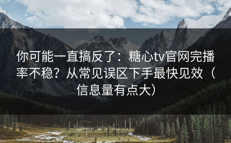 你可能一直搞反了:糖心tv官网完播率不稳?从常见误区下手最快见效(信息量有点大)