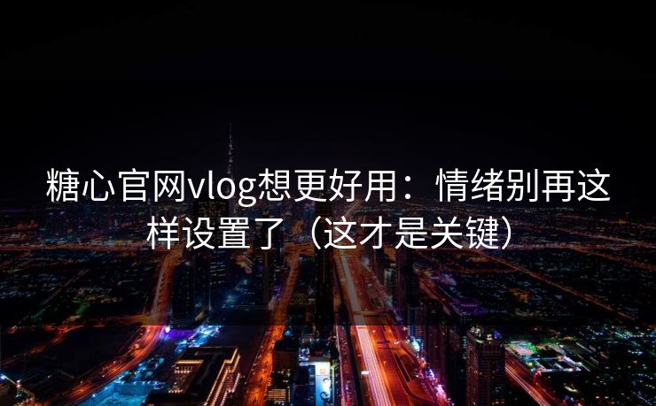 糖心官网vlog想更好用:情绪别再这样设置了(这才是关键) 糖心官网vlog想更好用:情绪别再这样设置了(这才是关键)