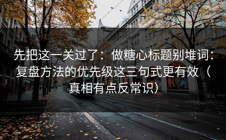 先把这一关过了：做糖心标题别堆词：复盘方法的优先级这三句式更有效（真相有点反常识）