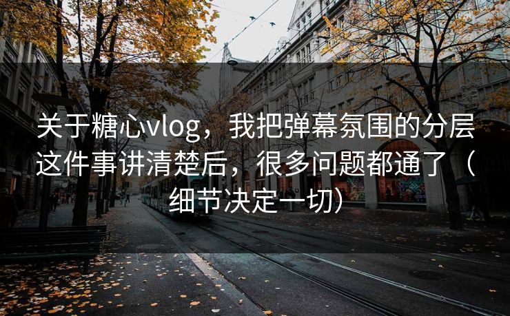 关于糖心vlog,我把弹幕氛围的分层这件事讲清楚后,很多问题都通了(细节决定一切) 关于糖心vlog,我把弹幕氛围的分层这件事讲清楚后,很多问题都通了(细节决定一切)
