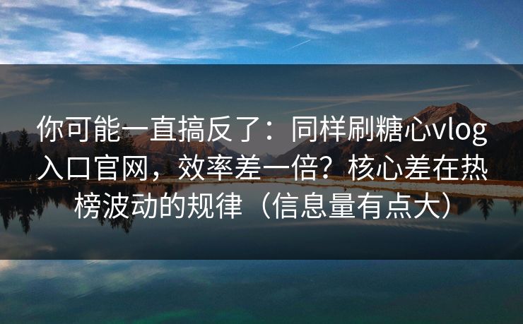 你可能一直搞反了:同样刷糖心vlog入口官网,效率差一倍?核心差在热榜波动的规律(信息量有点大) 你可能一直搞反了:同样刷糖心vlog入口官网,效率差一倍?核心差在热榜波动的规律(信息量有点大)
