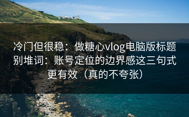 冷门但很稳:做糖心vlog电脑版标题别堆词:账号定位的边界感这三句式更有效(真的不夸张) 冷门但很稳:做糖心vlog电脑版标题别堆词:账号定位的边界感这三句式更有效(真的不夸张)