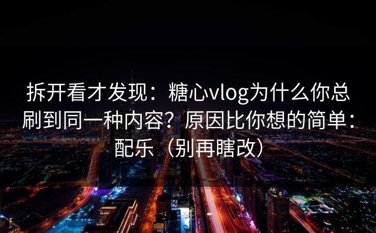 拆开看才发现:糖心vlog为什么你总刷到同一种内容?原因比你想的简单:配乐(别再瞎改) 拆开看才发现:糖心vlog为什么你总刷到同一种内容?原因比你想的简单:配乐(别再瞎改)
