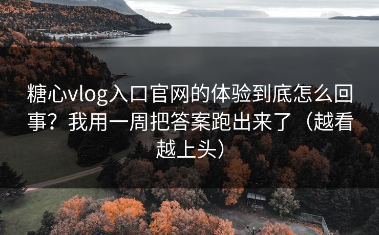 糖心vlog入口官网的体验到底怎么回事？我用一周把答案跑出来了（越看越上头）