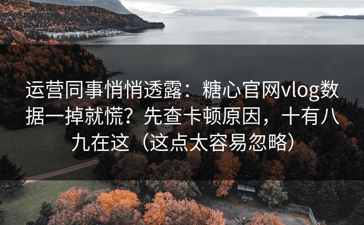运营同事悄悄透露：糖心官网vlog数据一掉就慌？先查卡顿原因，十有八九在这（这点太容易忽略）