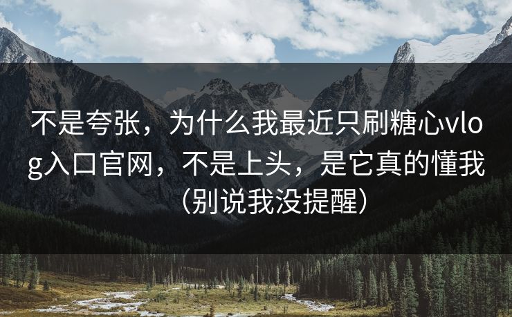 不是夸张，为什么我最近只刷糖心vlog入口官网，不是上头，是它真的懂我（别说我没提醒）