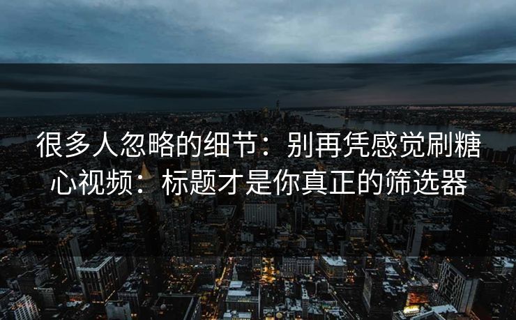 很多人忽略的细节：别再凭感觉刷糖心视频：标题才是你真正的筛选器