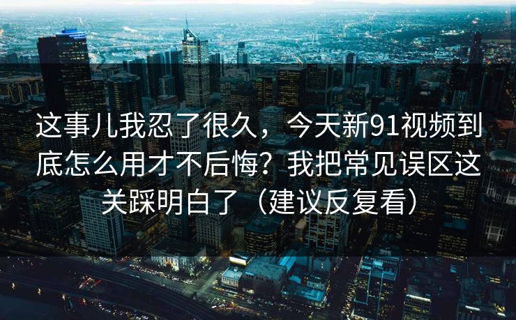 这事儿我忍了很久，今天新91视频到底怎么用才不后悔？我把常见误区这关踩明白了（建议反复看）