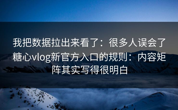 我把数据拉出来看了：很多人误会了糖心vlog新官方入口的规则：内容矩阵其实写得很明白