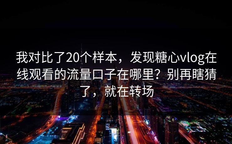我对比了20个样本，发现糖心vlog在线观看的流量口子在哪里？别再瞎猜了，就在转场
