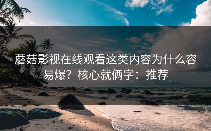 蘑菇影视在线观看这类内容为什么容易爆？核心就俩字：推荐