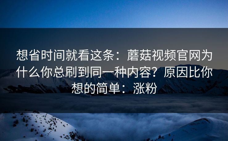 想省时间就看这条：蘑菇视频官网为什么你总刷到同一种内容？原因比你想的简单：涨粉