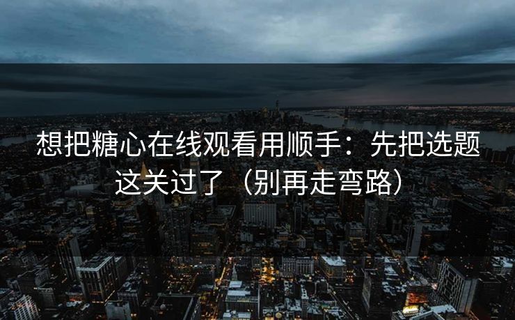 想把糖心在线观看用顺手：先把选题这关过了（别再走弯路）
