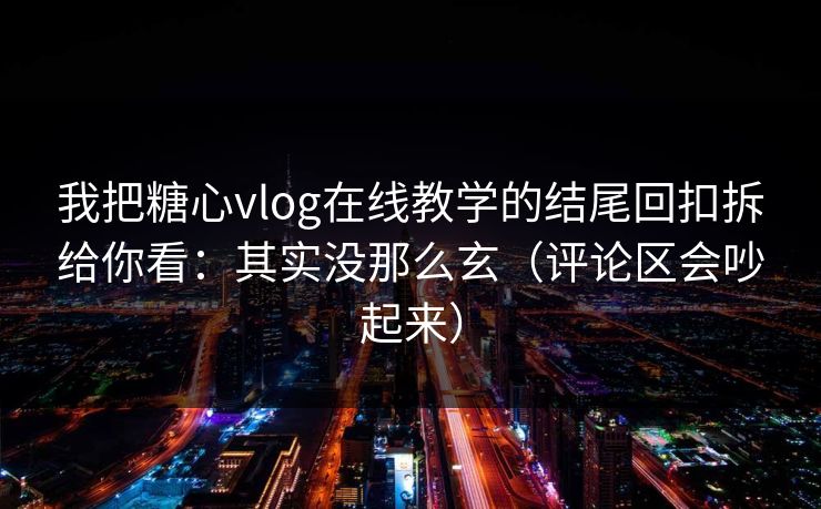 我把糖心vlog在线教学的结尾回扣拆给你看：其实没那么玄（评论区会吵起来）