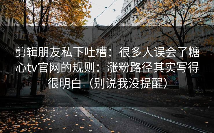 剪辑朋友私下吐槽：很多人误会了糖心tv官网的规则：涨粉路径其实写得很明白（别说我没提醒）