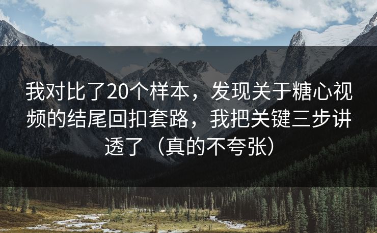 我对比了20个样本，发现关于糖心视频的结尾回扣套路，我把关键三步讲透了（真的不夸张）