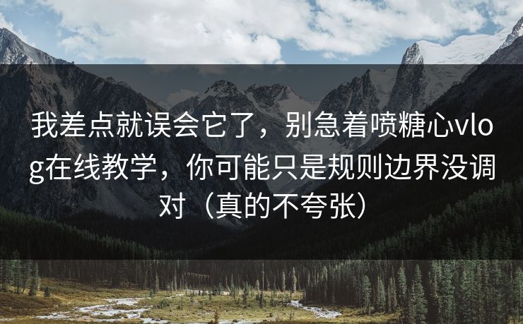 我差点就误会它了，别急着喷糖心vlog在线教学，你可能只是规则边界没调对（真的不夸张）