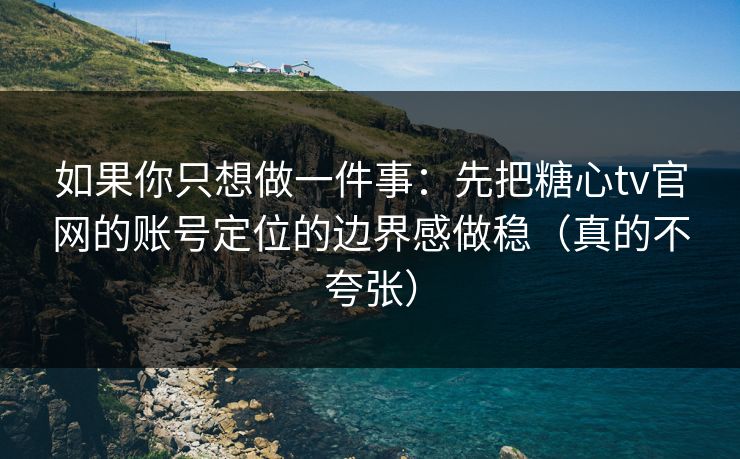 如果你只想做一件事：先把糖心tv官网的账号定位的边界感做稳（真的不夸张）