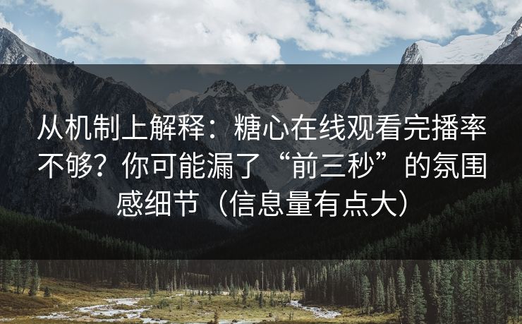 从机制上解释：糖心在线观看完播率不够？你可能漏了“前三秒”的氛围感细节（信息量有点大）