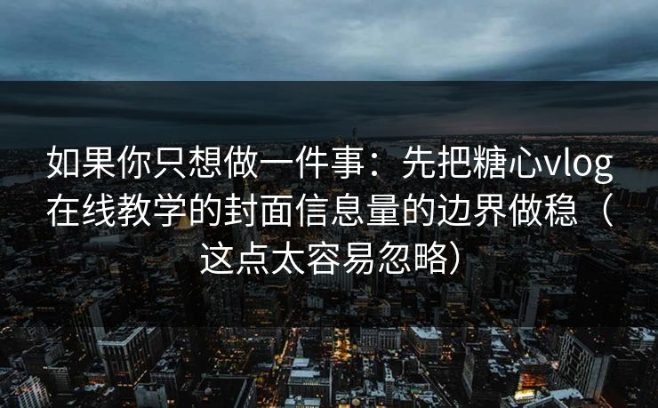 如果你只想做一件事：先把糖心vlog在线教学的封面信息量的边界做稳（这点太容易忽略）
