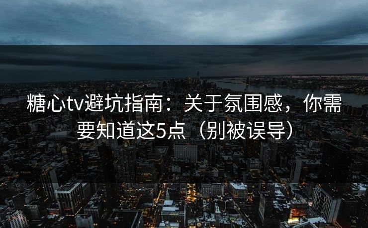 糖心tv避坑指南：关于氛围感，你需要知道这5点（别被误导）
