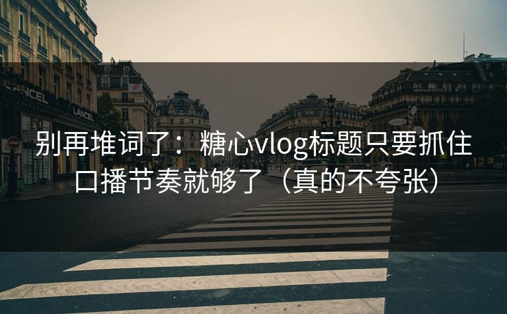别再堆词了：糖心vlog标题只要抓住口播节奏就够了（真的不夸张）