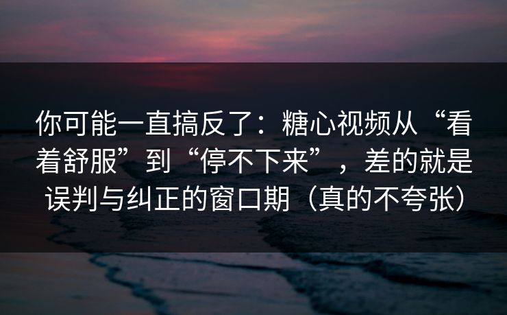 你可能一直搞反了：糖心视频从“看着舒服”到“停不下来”，差的就是误判与纠正的窗口期（真的不夸张）