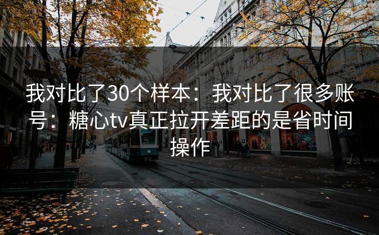 我对比了30个样本：我对比了很多账号：糖心tv真正拉开差距的是省时间操作