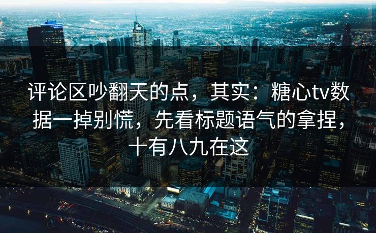 评论区吵翻天的点，其实：糖心tv数据一掉别慌，先看标题语气的拿捏，十有八九在这