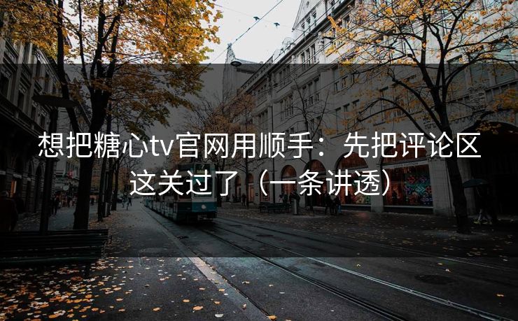 想把糖心tv官网用顺手：先把评论区这关过了（一条讲透）