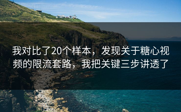 我对比了20个样本，发现关于糖心视频的限流套路，我把关键三步讲透了
