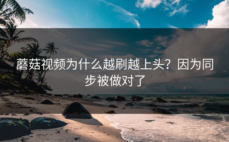 蘑菇视频为什么越刷越上头？因为同步被做对了