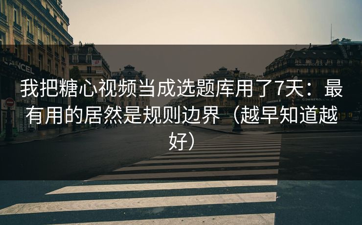 我把糖心视频当成选题库用了7天：最有用的居然是规则边界（越早知道越好）