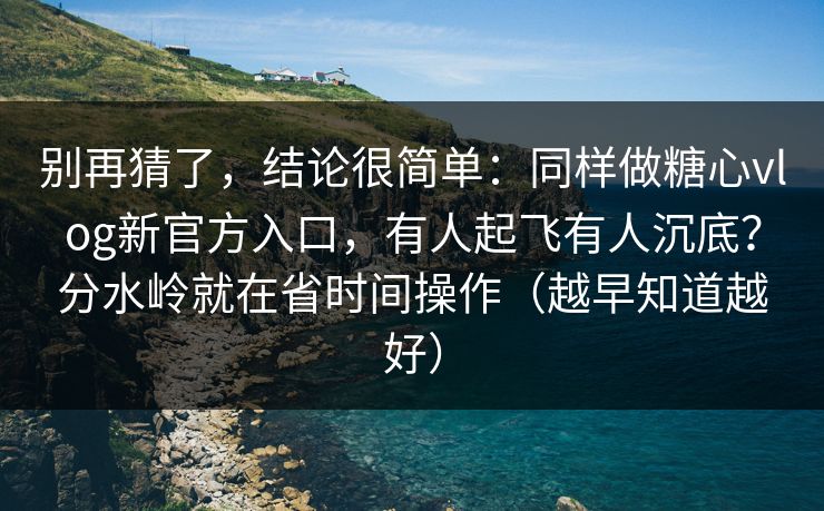 别再猜了，结论很简单：同样做糖心vlog新官方入口，有人起飞有人沉底？分水岭就在省时间操作（越早知道越好）