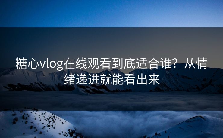 糖心vlog在线观看到底适合谁？从情绪递进就能看出来