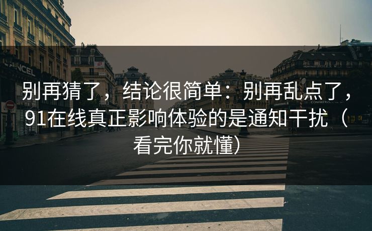 别再猜了，结论很简单：别再乱点了，91在线真正影响体验的是通知干扰（看完你就懂）