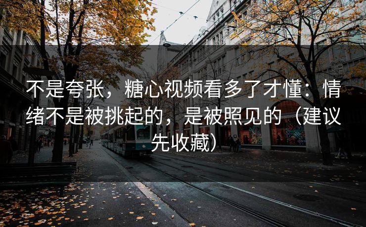 不是夸张，糖心视频看多了才懂：情绪不是被挑起的，是被照见的（建议先收藏）