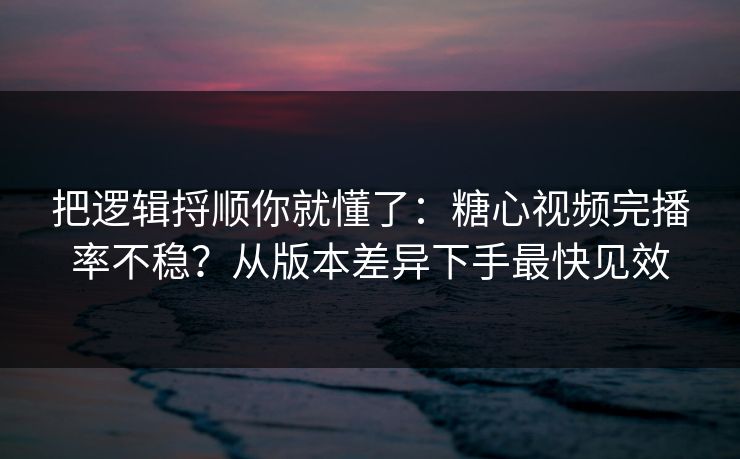 把逻辑捋顺你就懂了：糖心视频完播率不稳？从版本差异下手最快见效